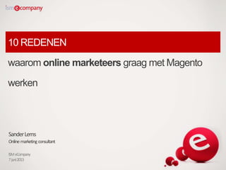 10 REDENEN
waarom online marketeers graag met Magento
werken
SanderLems
Onlinemarketingconsultant
ISMeCompany
7juni2013
 