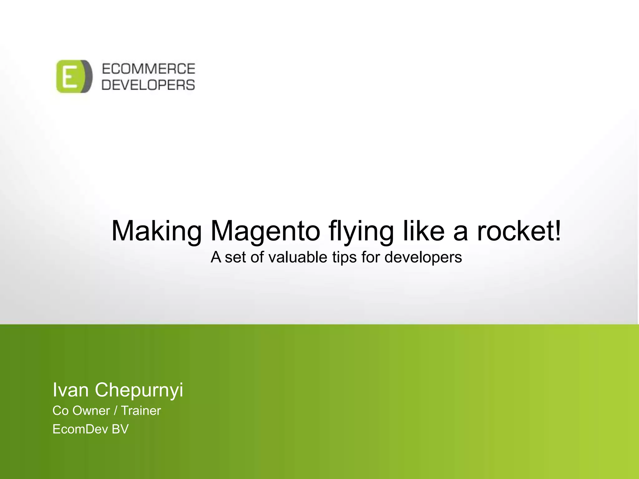Making Magento flying like a rocket!
A set of valuable tips for developers
Ivan Chepurnyi
Co Owner / Trainer
EcomDev BV
 