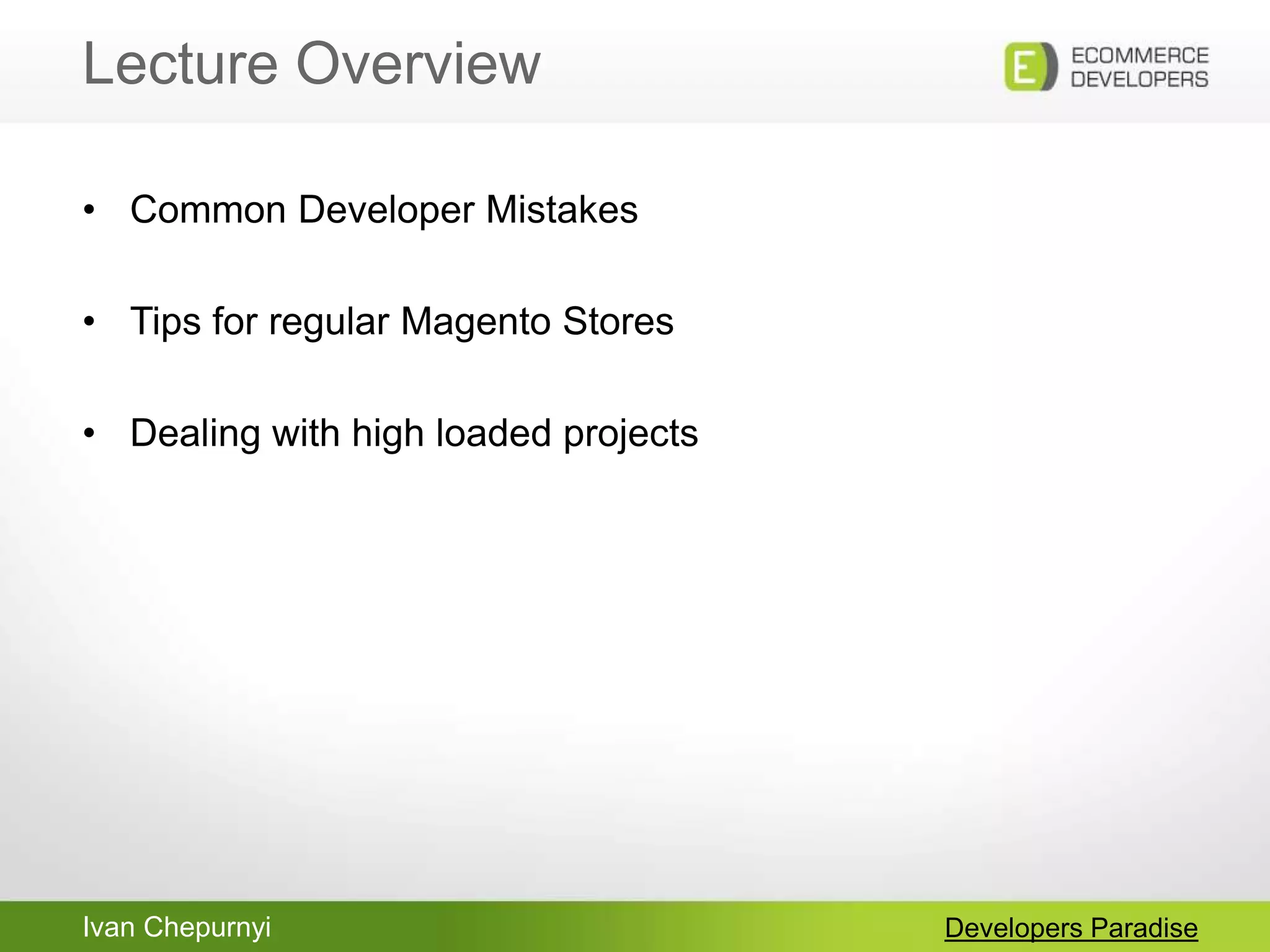 Ivan Chepurnyi
Lecture Overview
Developers Paradise
• Common Developer Mistakes
• Tips for regular Magento Stores
• Dealing with high loaded projects
 