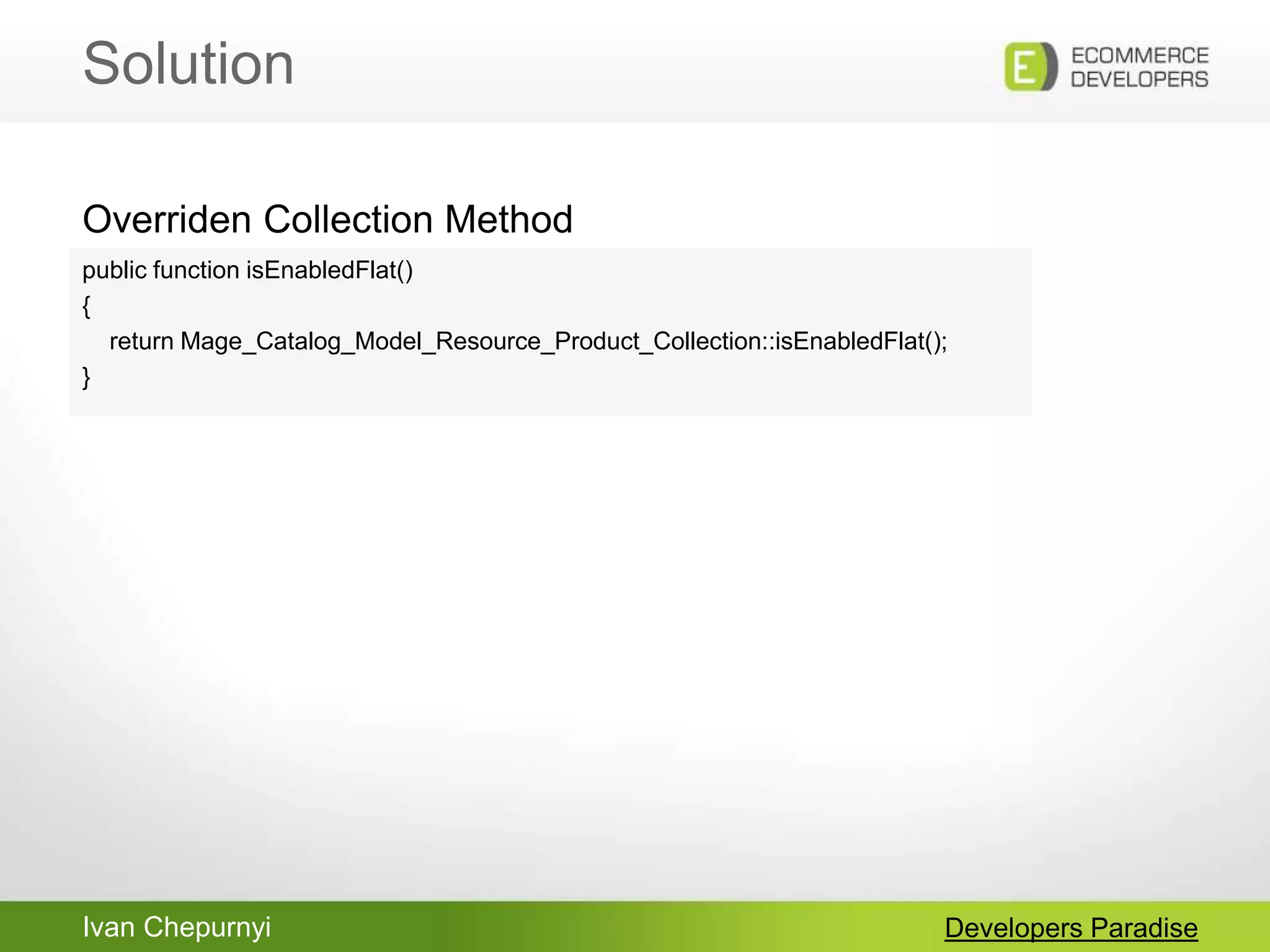 Ivan Chepurnyi
Solution
Developers Paradise
public function isEnabledFlat()
{
return Mage_Catalog_Model_Resource_Product_Collection::isEnabledFlat();
}
Overriden Collection Method
 