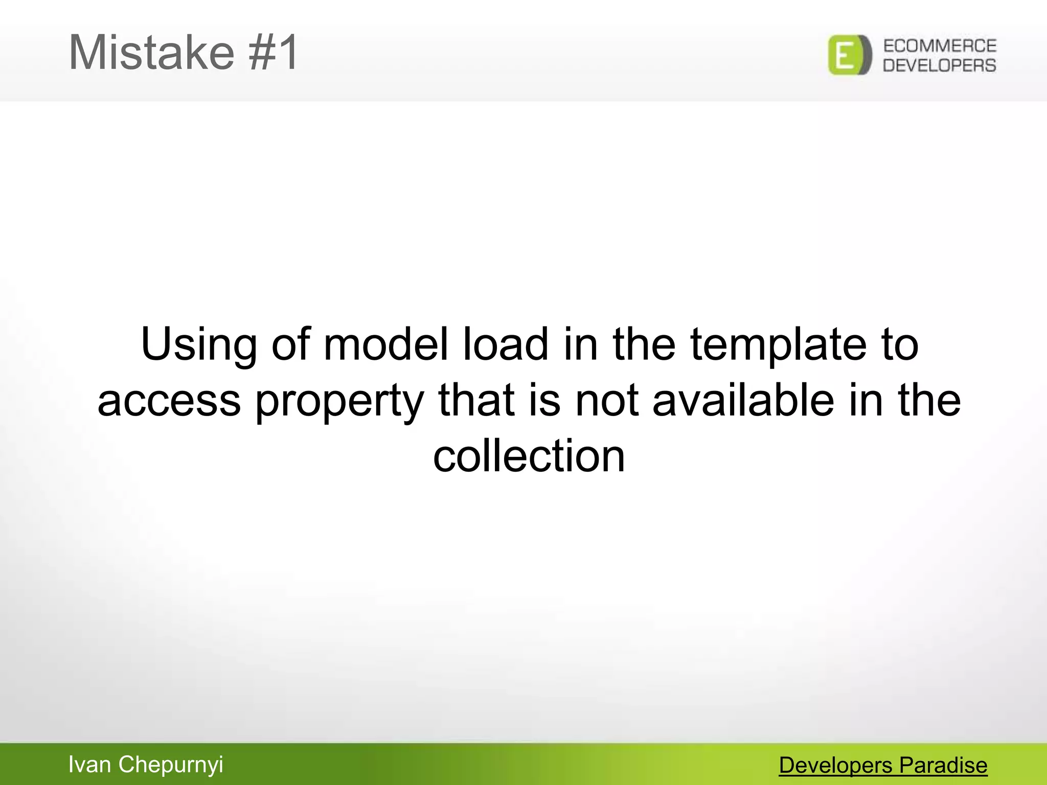 Ivan Chepurnyi
Mistake #1
Developers Paradise
Using of model load in the template to
access property that is not available in the
collection
 
