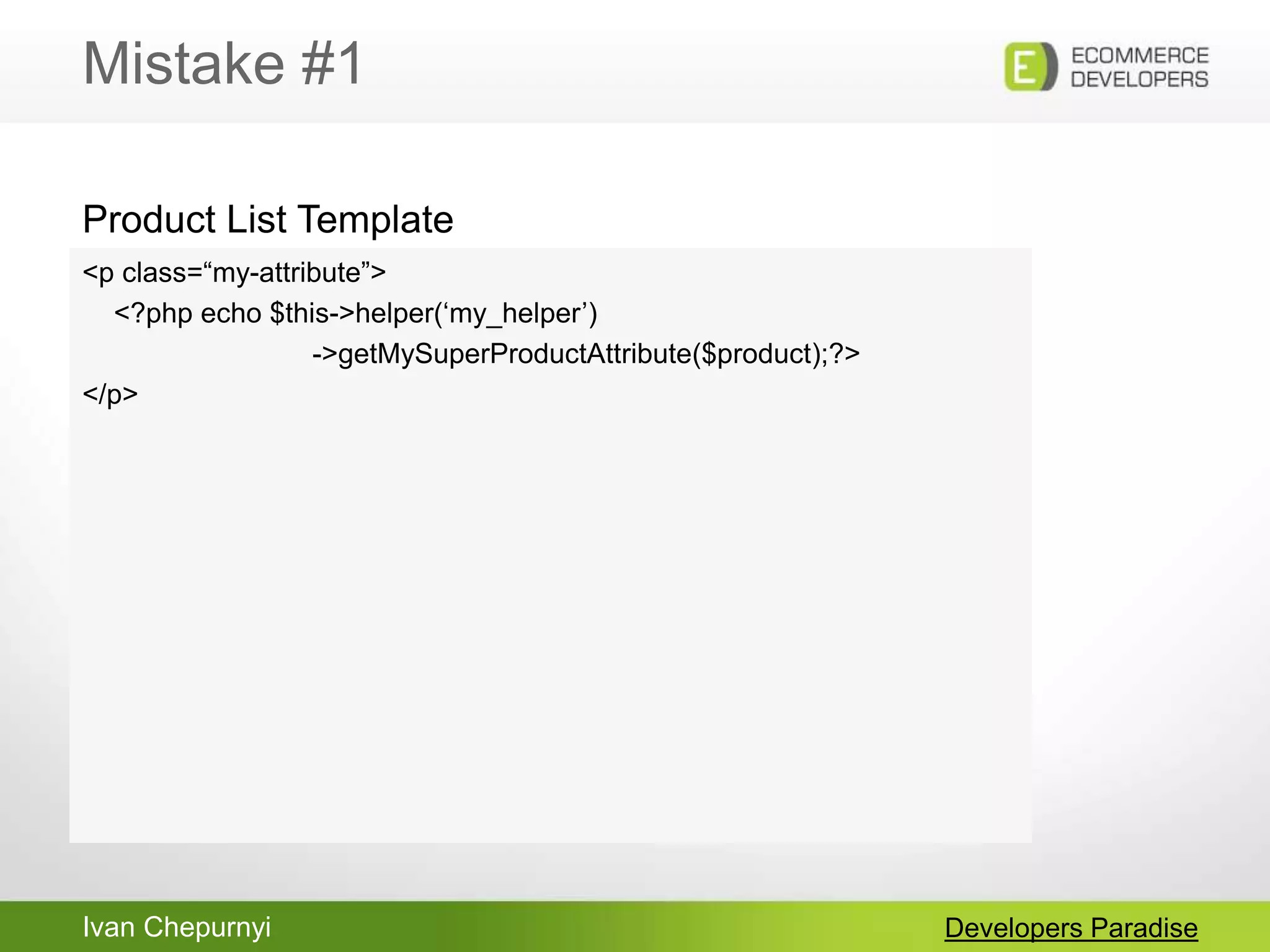 Ivan Chepurnyi
Mistake #1
Developers Paradise
<p class=“my-attribute”>
<?php echo $this->helper(„my_helper‟)
->getMySuperProductAttribute($product);?>
</p>
Product List Template
 