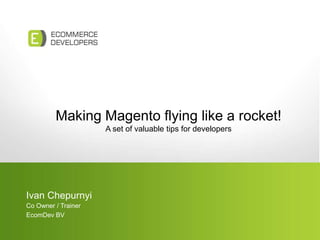 Making Magento flying like a rocket!
A set of valuable tips for developers
Ivan Chepurnyi
Co Owner / Trainer
EcomDev BV
 