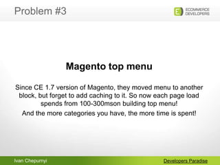Ivan Chepurnyi
Problem #3
Developers Paradise
Magento top menu
Since CE 1.7 version of Magento, they moved menu to another...