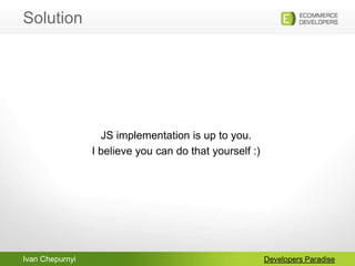 Ivan Chepurnyi
Solution
Developers Paradise
JS implementation is up to you.
I believe you can do that yourself :)
 