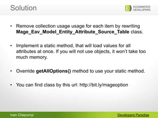 Ivan Chepurnyi
Solution
Developers Paradise
• Remove collection usage usage for each item by rewriting
Mage_Eav_Model_Enti...