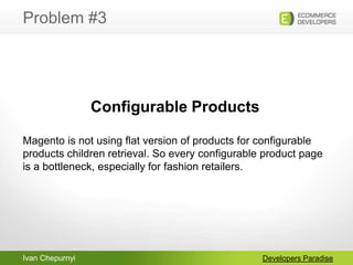Ivan Chepurnyi
Problem #3
Developers Paradise
Configurable Products
Magento is not using flat version of products for conf...