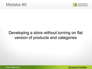 Ivan Chepurnyi
Mistake #0
Developers Paradise
Developing a store without turning on flat
version of products and categories
 