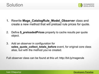 Ivan Chepurnyi
Solution
Developers Paradise
1. Rewrite Mage_CatalogRule_Model_Observer class and
create a new method that ...