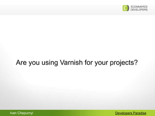 Ivan Chepurnyi Developers Paradise
Are you using Varnish for your projects?
 