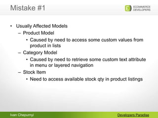 Ivan Chepurnyi
Mistake #1
Developers Paradise
• Usually Affected Models
– Product Model
• Caused by need to access some cu...