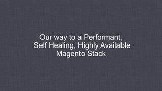 Our way to a Performant,
Self Healing, Highly Available
Magento Stack
 