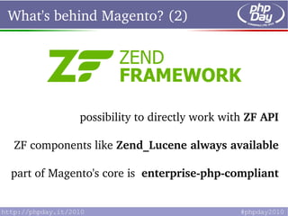 What's behind Magento? (2)




              possibility to directly work with ZF API

 ZF components like Zend_Lucene always available

 part of Magento's core is  enterprise­php­compliant
 