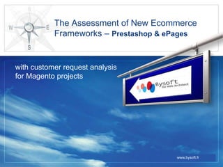 The Assessment of New Ecommerce Frameworks – Prestashop & ePages with customer request analysis for Magento projects www.bysoft.fr 