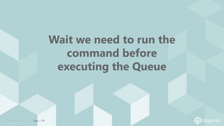 © 2019 Magento, Inc. Page | 53
Wait we need to run the
command before
executing the Queue
 