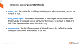 © 2019 Magento, Inc. Page | 73
 cron_run - the option for enabling/disabling cron job consumers_runner, by
default is tru...