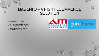 MAGENTO – A RIGHT ECOMMERCE
SOLUTION
• PHAN VU GIAP
• GURUTHEME.COM
• FOUNDER & CEO

 