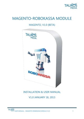 USER MANUAL – MAGENTO-ROBOKASSA MODULE V1.0 1
MAGENTO-ROBOKASSA MODULE
MAGENTO, V1.0 (BETA)
INSTALLATION & USER MANUAL
V1.0 JANUARY 18, 2013
 
