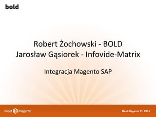 Meet Magento PL 2014
Robert Żochowski - BOLD
Jarosław Gąsiorek - Infovide-Matrix
Integracja Magento SAP
 