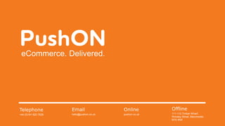 Telephone
+44 (0)161 820 7628
Email
hello@pushon.co.uk
Online
pushon.co.uk
Offline
111-112 Timber Wharf,
Worsley Street, Manchester,
M15 4NX
eCommerce. Delivered.
 