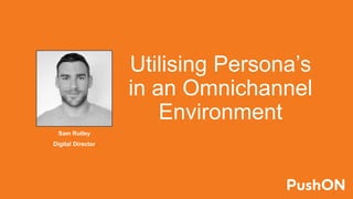 Sam Rutley Using Personas in an Omnichannel environment | PPTX