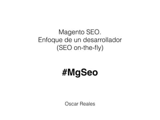 Magento SEO.
Enfoque de un desarrollador
(SEO on-the-ﬂy)
Oscar Reales
#MgSeo
 