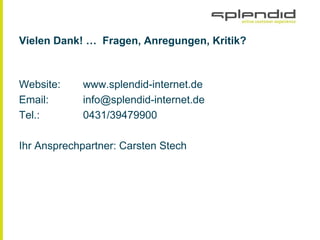 Vielen Dank! … Fragen, Anregungen, Kritik?
Website: www.splendid-internet.de
Email: info@splendid-internet.de
Tel.: 0431/39479900
Ihr Ansprechpartner: Carsten Stech
 