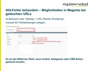404-Fehler behandeln ‒ Möglichkeiten in Magento bei
gelöschten URLs
Im Backend unter “Katalog -> URL Rewrite Verwaltung”
manuell 301-Weiterleitungen anlegen.
Es ist das Mittel der Wahl, wenn Artikel, Kategorien oder CMS-Seiten
gelöscht werden.
 