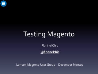 Testing Magento
Florinel Chis
@florinelchis

London Magento User Group – December Meetup

 