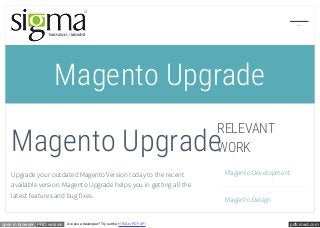 pdfcrowd.comopen in browser PRO version Are you a developer? Try out the HTML to PDF API
Magento Upgrade
Magento Upgrade
Upgrade your outdated Magento Version today to the recent
available version. Magento Upgrade helps you in getting all the
latest features and bug fixes.
RELEVANT
WORK
Magento Development
Magento Design
Menu
 