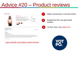 21.3.11
Advice #20 – Product reviews
Better conversions / trust by visitors
Google love the user generated
content
Its free. Easy. Use yotpo.com
apps.shopify.com/yotpo-social-reviews
 