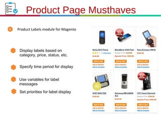 21.3.11
Product Labels module for Magento
Product Page Musthaves
Display labels based on
category, price, status, etc.
Specify time period for display
Use variables for label
messages
Set priorities for label display
 