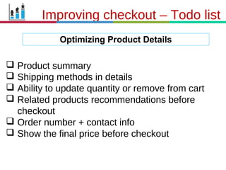21.3.11
Optimizing Product Details
Improving checkout – Todo list
 Product summary
 Shipping methods in details
 Ability to update quantity or remove from cart
 Related products recommendations before
checkout
 Order number + contact info
 Show the final price before checkout
 