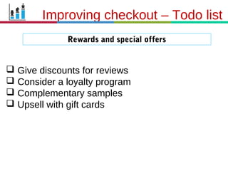21.3.11
Rewards and special offers
Improving checkout – Todo list
 Give discounts for reviews
 Consider a loyalty program
 Complementary samples
 Upsell with gift cards
 