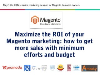 Maximize the ROI of your
Magento marketing: how to get
more sales with minimum
efforts and budget
May 15th, 2014 – online marketing session for Magento business owners
 