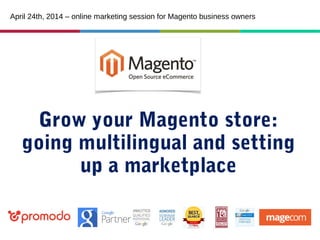 Grow your Magento store:
going multilingual and setting
up a marketplace
April 24th, 2014 – online marketing session for Magento business owners
 