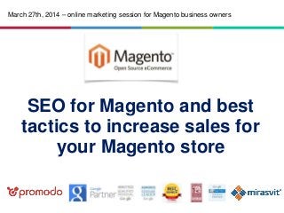 SEO for Magento and best
tactics to increase sales for
your Magento store
March 27th, 2014 – online marketing session for Magento business owners
 
