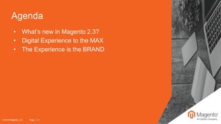 Agenda
© 2018 Magento, Inc. Page | 4
• What’s new in Magento 2.3?
• Digital Experience to the MAX
• The Experience is the BRAND
 