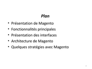 Plan
•   Présentation de Magento
•   Fonctionnalités principales
•   Présentation des interfaces
•   Architecture de Magento
•   Quelques stratégies avec Magento



                                       2
 