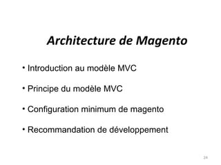 Architecture de Magento
• Introduction au modèle MVC

• Principe du modèle MVC

• Configuration minimum de magento

• Recommandation de développement


                                     24
 