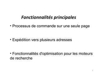 Fonctionnalités principales
• Processus de commande sur une seule page


• Expédition vers plusieurs adresses


• Fonctionnalités d'optimisation pour les moteurs
de recherche


                                                7
 