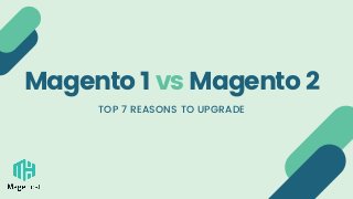 Magento 1 vs Magento 2
TOP 7 REASONS TO UPGRADE
 