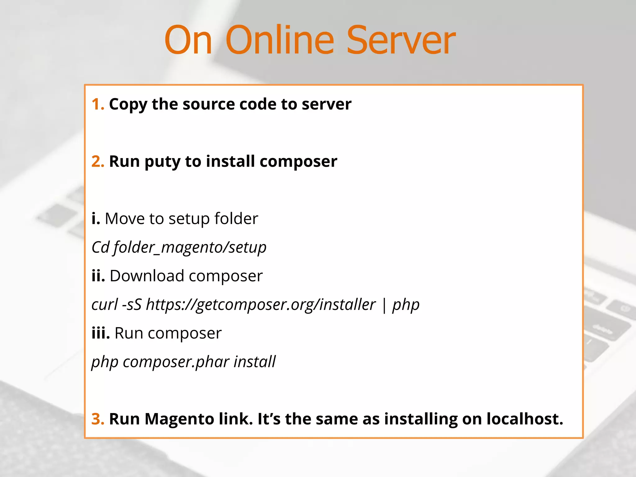 On Online Server 
1.Copythesourcecodetoserver 
2.Runputytoinstallcomposer 
i.Movetosetupfolder 
Cdfolder_magento/setup 
ii.Downloadcomposer 
curl-sShttps://getcomposer.org/installer|php 
iii.Runcomposer 
phpcomposer.pharinstall 
3.RunMagentolink.It’sthesameasinstallingonlocalhost.  