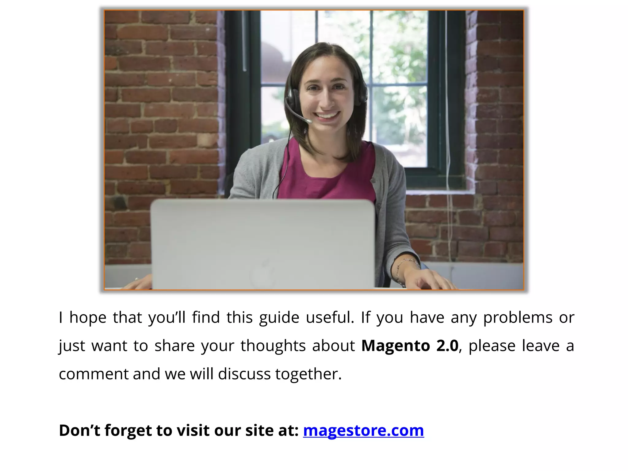 Ihopethatyou’llfindthisguideuseful.IfyouhaveanyproblemsorjustwanttoshareyourthoughtsaboutMagento2.0,pleaseleaveacommentandwewilldiscusstogether. 
Don’tforgettovisitoursiteat:magestore.com 