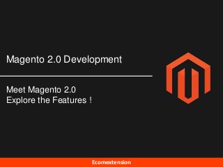 Ecomextension
Magento 2.0 Development
Meet Magento 2.0
Explore the Features !
 