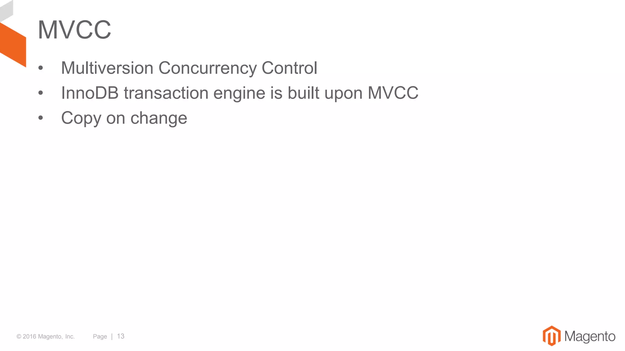 © 2016 Magento, Inc. Page | 13
MVCC
• Multiversion Concurrency Control
• InnoDB transaction engine is built upon MVCC
• Copy on change
 