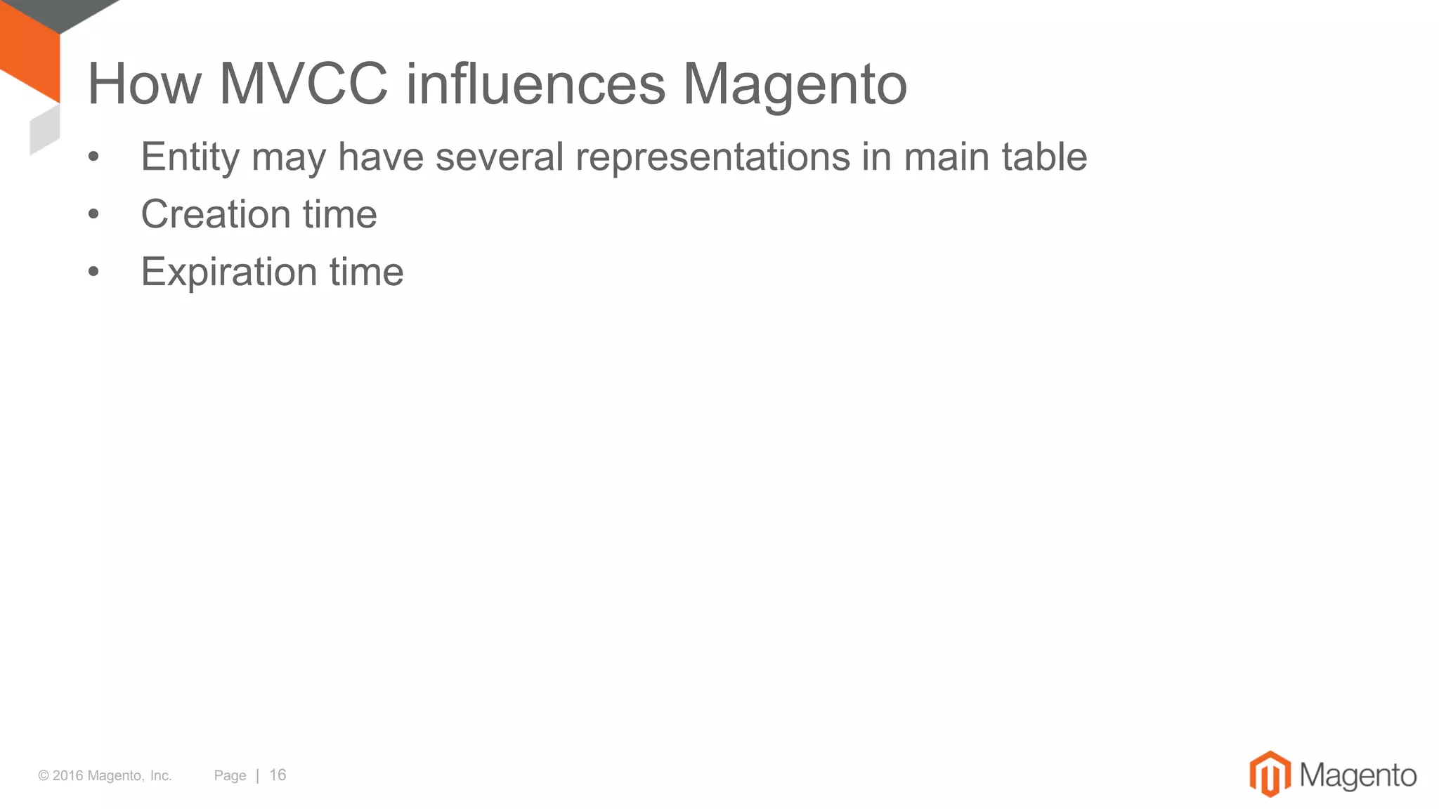 © 2016 Magento, Inc. Page | 16
How MVCC influences Magento
• Entity may have several representations in main table
• Creation time
• Expiration time
 