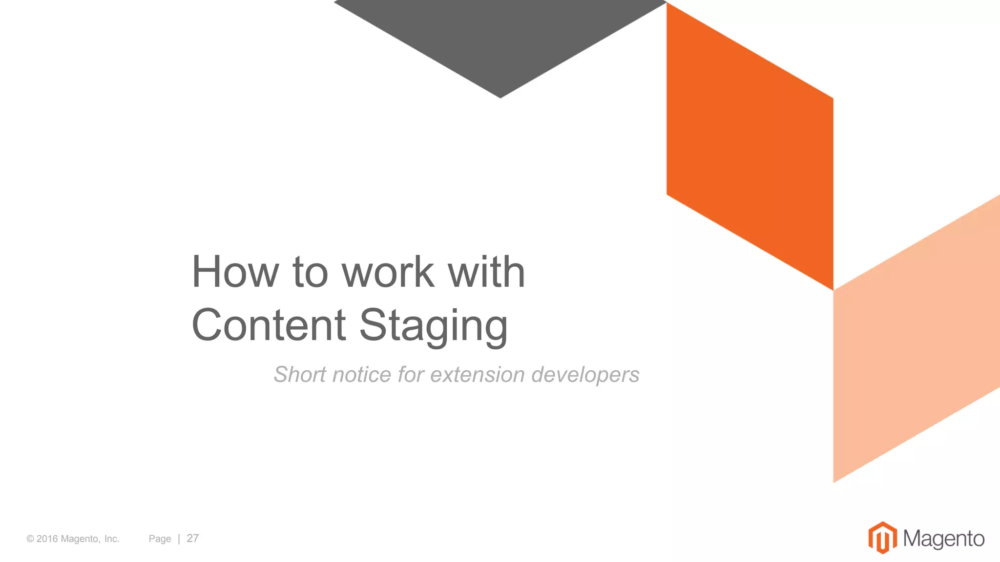 © 2016 Magento, Inc. Page | 27
How to work with
Content Staging
Short notice for extension developers
 