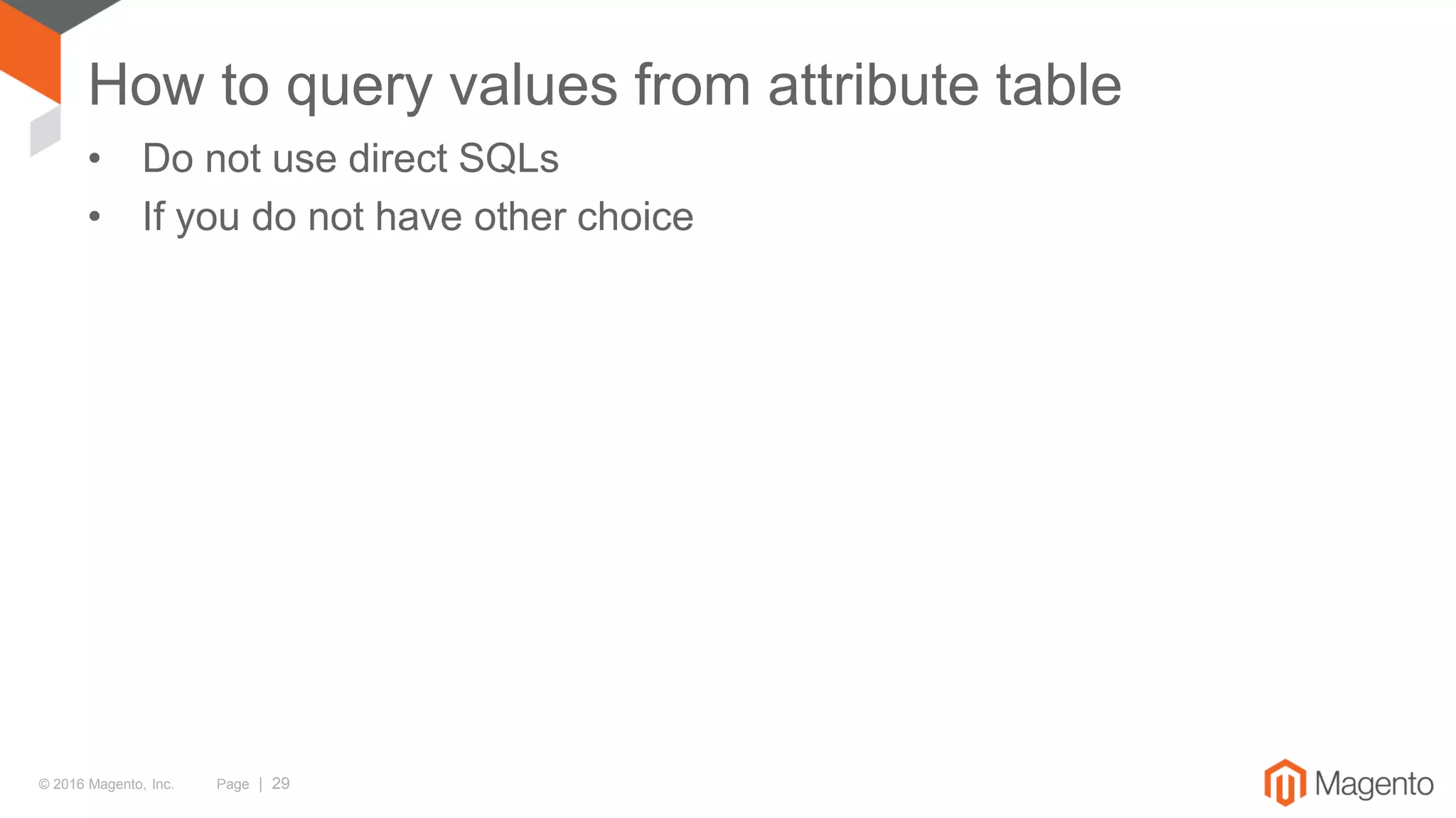© 2016 Magento, Inc. Page | 29
How to query values from attribute table
• Do not use direct SQLs
• If you do not have other choice
 