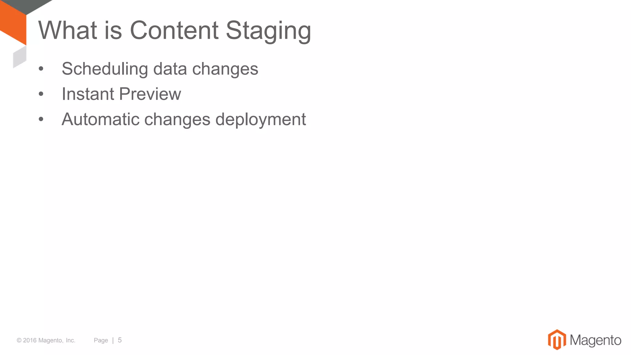 © 2016 Magento, Inc. Page | 5
What is Content Staging
• Scheduling data changes
• Instant Preview
• Automatic changes deployment
 